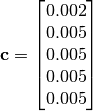 \mathbf{c} = \begin{bmatrix} 0.002 \\ 0.005 \\ 0.005
\\ 0.005 \\ 0.005 \end{bmatrix}