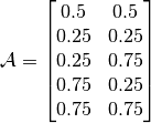 \mathcal{A} = \begin{bmatrix} 0.5 & 0.5 \\ 0.25 & 0.25 \\ 
0.25 & 0.75 \\ 0.75 & 0.25 \\ 0.75 & 0.75 \end{bmatrix}