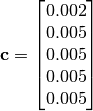 \mathbf{c} = \begin{bmatrix} 0.002 \\ 0.005 \\ 0.005
\\ 0.005 \\ 0.005 \end{bmatrix}